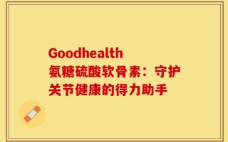 Goodhealth氨糖硫酸软骨素：守护关节健康的得力助手