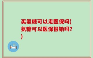 买氨糖可以走医保吗(氨糖可以医保报销吗？)