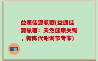 益康佳源氨糖(益康佳源氨糖：天然健康关键，新陈代谢调节专家)