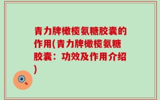 青力牌橄榄氨糖胶囊的作用(青力牌橄榄氨糖胶囊：功效及作用介绍)