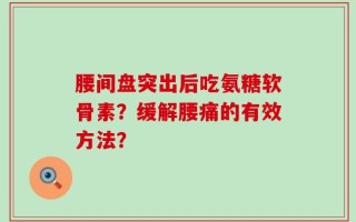 腰间盘突出后吃氨糖软骨素？缓解腰痛的有效方法？