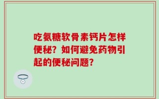 吃氨糖软骨素钙片怎样便秘？如何避免药物引起的便秘问题？
