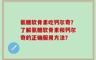 氨糖软骨素吃钙尔奇？了解氨糖软骨素和钙尔奇的正确服用方法？