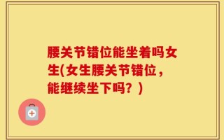 腰关节错位能坐着吗女生(女生腰关节错位，能继续坐下吗？)