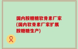 国内胺糖糖软骨素厂家(国内软骨素厂家扩展胺糖糖生产)