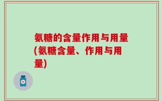 氨糖的含量作用与用量(氨糖含量、作用与用量)