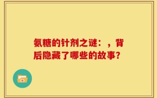 氨糖的针剂之谜：，背后隐藏了哪些的故事？