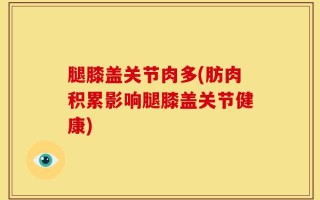 腿膝盖关节肉多(肪肉积累影响腿膝盖关节健康)