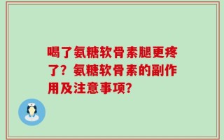 喝了氨糖软骨素腿更疼了？氨糖软骨素的副作用及注意事项？