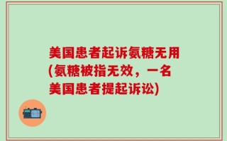 美国患者起诉氨糖无用(氨糖被指无效，一名美国患者提起诉讼)