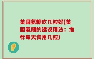 美国氨糖吃几粒好(美国氨糖的建议用法：推荐每天食用几粒)