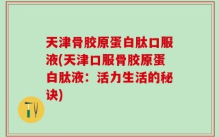 天津骨胶原蛋白肽口服液(天津口服骨胶原蛋白肽液：活力生活的秘诀)