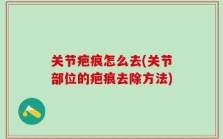 关节疤痕怎么去(关节部位的疤痕去除方法)
