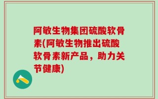 阿敏生物集团硫酸软骨素(阿敏生物推出硫酸软骨素新产品，助力关节健康)