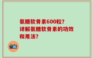 氨糖软骨素600粒？详解氨糖软骨素的功效和用法？