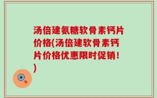 汤倍建氨糖软骨素钙片价格(汤倍建软骨素钙片价格优惠限时促销！)