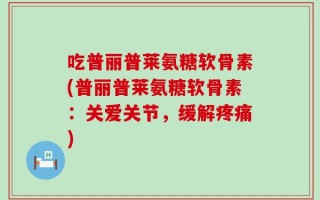 吃普丽普莱氨糖软骨素(普丽普莱氨糖软骨素：关爱关节，缓解疼痛)