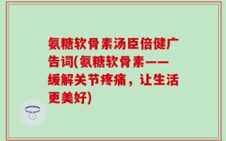 氨糖软骨素汤臣倍健广告词(氨糖软骨素——缓解关节疼痛，让生活更美好)