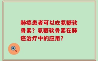 肺癌患者可以吃氨糖软骨素？氨糖软骨素在肺癌治疗中的应用？