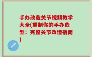手办改造关节视频教学大全(重制你的手办造型：完整关节改造指南)