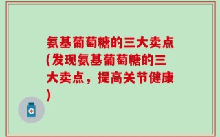 氨基葡萄糖的三大卖点(发现氨基葡萄糖的三大卖点，提高关节健康)