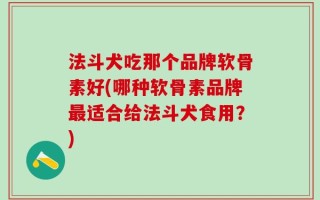 法斗犬吃那个品牌软骨素好(哪种软骨素品牌最适合给法斗犬食用？)