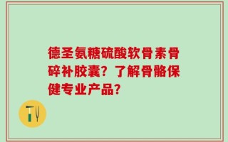 德圣氨糖硫酸软骨素骨碎补胶囊？了解骨骼保健专业产品？