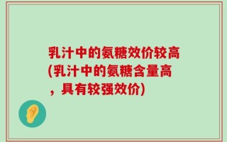 乳汁中的氨糖效价较高(乳汁中的氨糖含量高，具有较强效价)