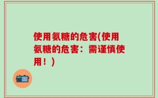 使用氨糖的危害(使用氨糖的危害：需谨慎使用！)