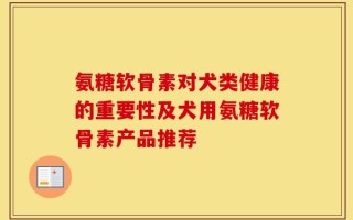 氨糖软骨素对犬类健康的重要性及犬用氨糖软骨素产品推荐