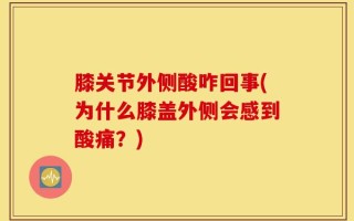 膝关节外侧酸咋回事(为什么膝盖外侧会感到酸痛？)