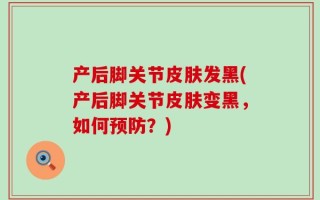 产后脚关节皮肤发黑(产后脚关节皮肤变黑，如何预防？)