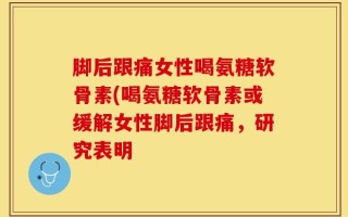 脚后跟痛女性喝氨糖软骨素(喝氨糖软骨素或缓解女性脚后跟痛，研究表明