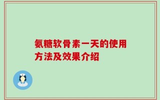 氨糖软骨素一天的使用方法及效果介绍