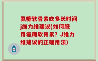 氨糖软骨素吃多长时间j维力维建议(如何服用氨糖软骨素？J维力维建议的正确用法)