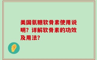 美国氨糖软骨素使用说明？详解软骨素的功效及用法？