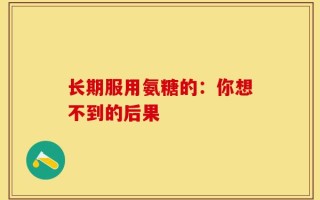 长期服用氨糖的：你想不到的后果