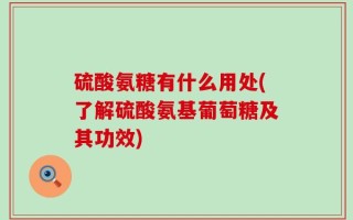 硫酸氨糖有什么用处(了解硫酸氨基葡萄糖及其功效)