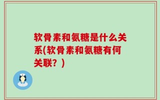 软骨素和氨糖是什么关系(软骨素和氨糖有何关联？)