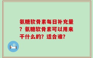 氨糖软骨素每日补充量？氨糖软骨素可以用来干什么的？适合谁？
