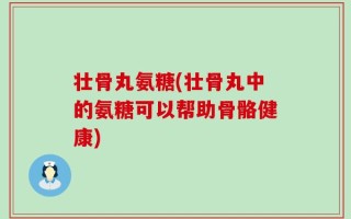 壮骨丸氨糖(壮骨丸中的氨糖可以帮助骨骼健康)