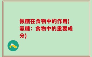 氨糖在食物中的作用(氨糖：食物中的重要成分)
