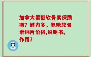加拿大氨糖软骨素保质期？健力多，氨糖软骨素钙片价格,说明书,作用？