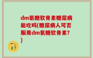 dm氨糖软骨素糖尿病能吃吗(糖尿病人可否服用dm氨糖软骨素？)