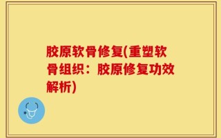 胶原软骨修复(重塑软骨组织：胶原修复功效解析)