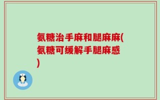 氨糖治手麻和腿麻麻(氨糖可缓解手腿麻感　)