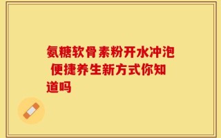 氨糖软骨素粉开水冲泡 便捷养生新方式你知道吗