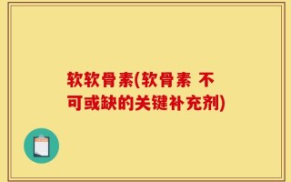 软软骨素(软骨素 不可或缺的关键补充剂)