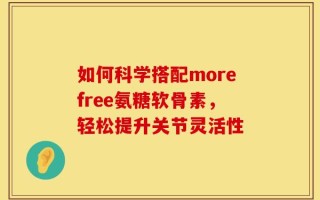 如何科学搭配morefree氨糖软骨素，轻松提升关节灵活性