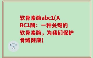 软骨素酶abc1(ABC1酶：一种关键的软骨素酶，为我们保护骨骼健康)